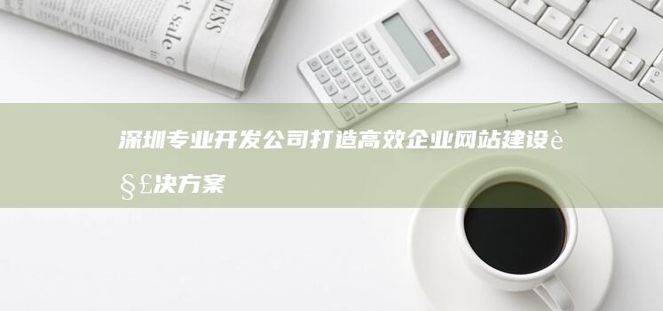 深圳专业开发公司打造高效企业网站建设解决方案